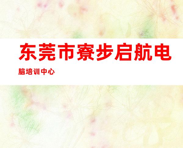 东莞市寮步启航电脑培训中心