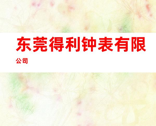 东莞得利钟表有限公司