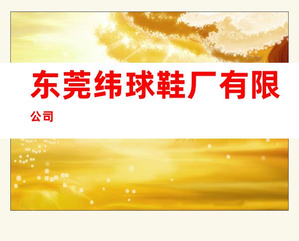 东莞纬球鞋厂有限公司