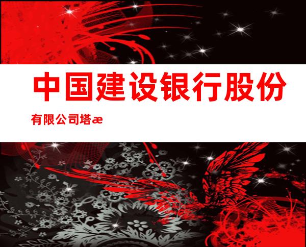 中国建设银行股份有限公司塔河文化路支行