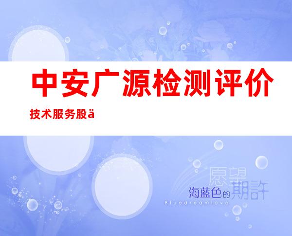 中安广源检测评价技术服务股份有限公司新疆分公司