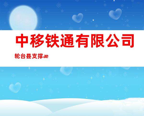 中移铁通有限公司轮台县支撑服务中心