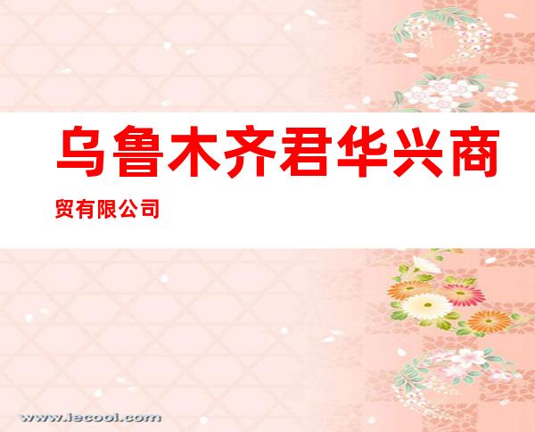 乌鲁木齐君华兴商贸有限公司
