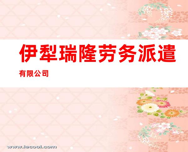 伊犁瑞隆劳务派遣有限公司