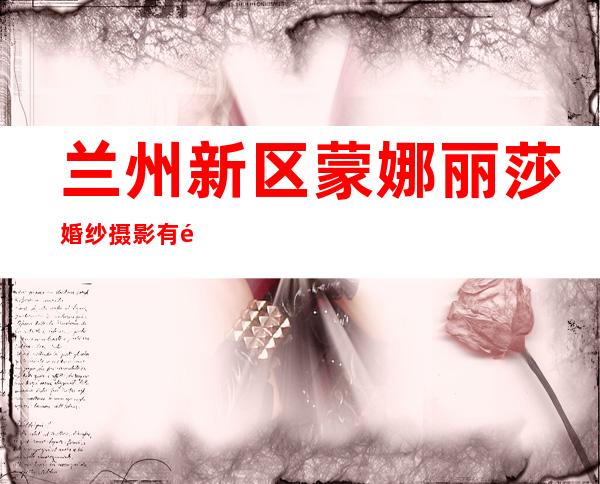 兰州新区蒙娜丽莎婚纱摄影有限公司