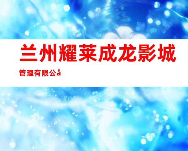 兰州耀莱成龙影城管理有限公司
