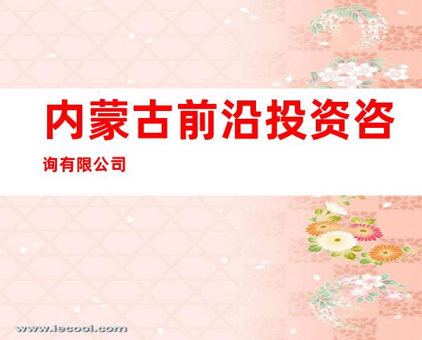 内蒙古前沿投资咨询有限公司