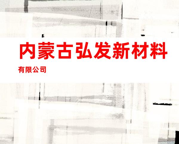 内蒙古弘发新材料有限公司