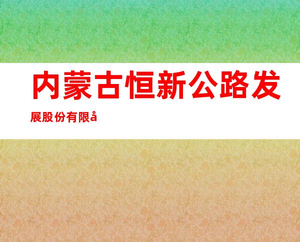 内蒙古恒新公路发展股份有限公司
