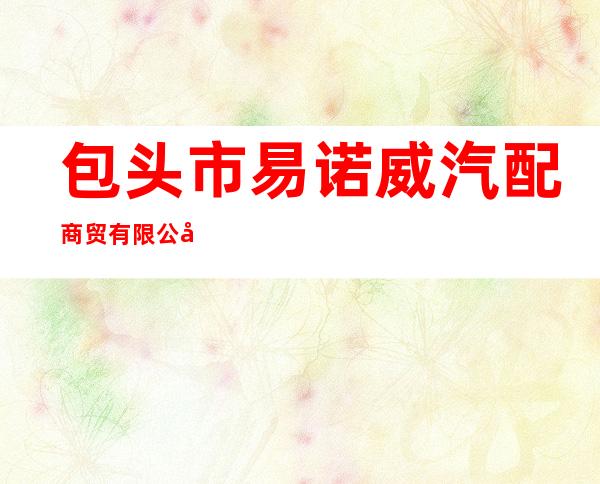 包头市易诺威汽配商贸有限公司