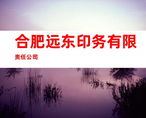 合肥远东印务有限责任公司