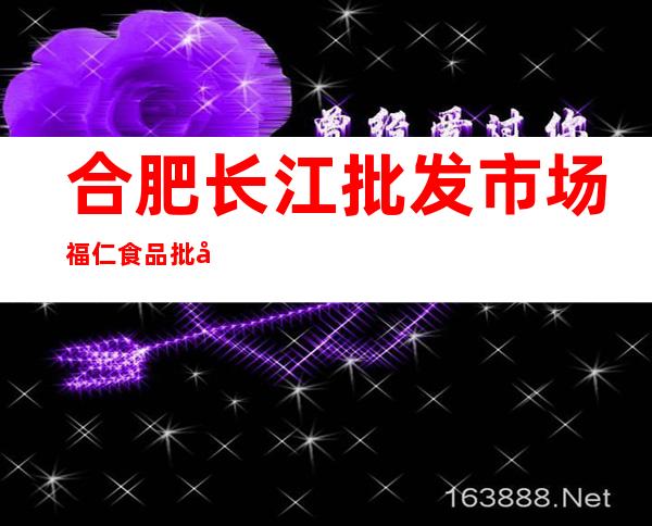 合肥长江批发市场福仁食品批发部