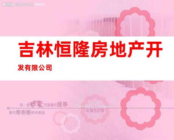 吉林恒隆房地产开发有限公司