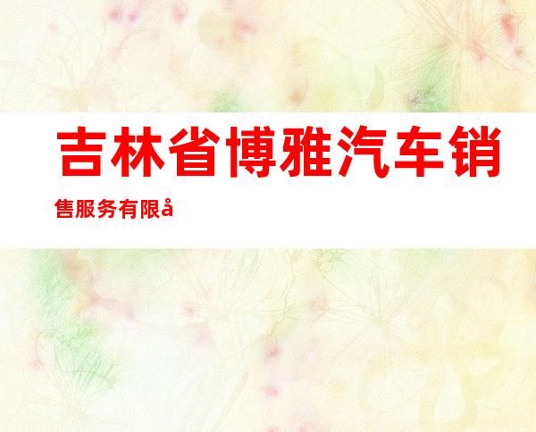 吉林省博雅汽车销售服务有限公司