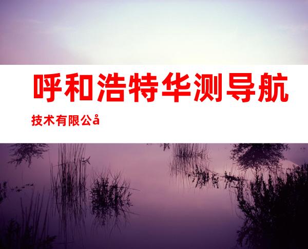 呼和浩特华测导航技术有限公司