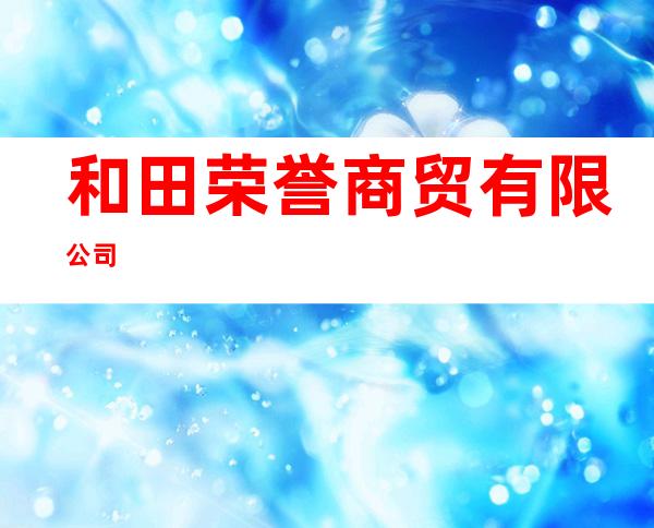 和田荣誉商贸有限公司