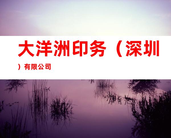 大洋洲印务(深圳)有限公司
