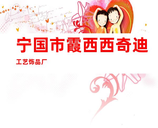 宁国市霞西西奇迪工艺饰品厂