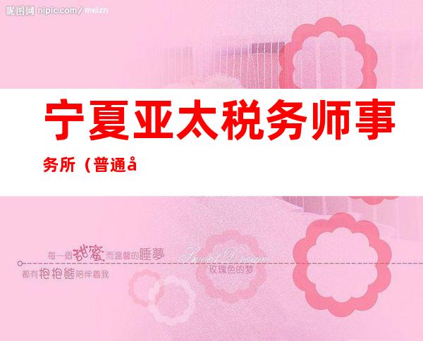 宁夏亚太税务师事务所（普通合伙）