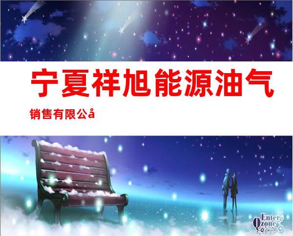 宁夏祥旭能源油气销售有限公司
