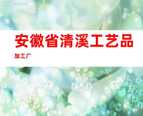 安徽省清溪工艺品加工厂