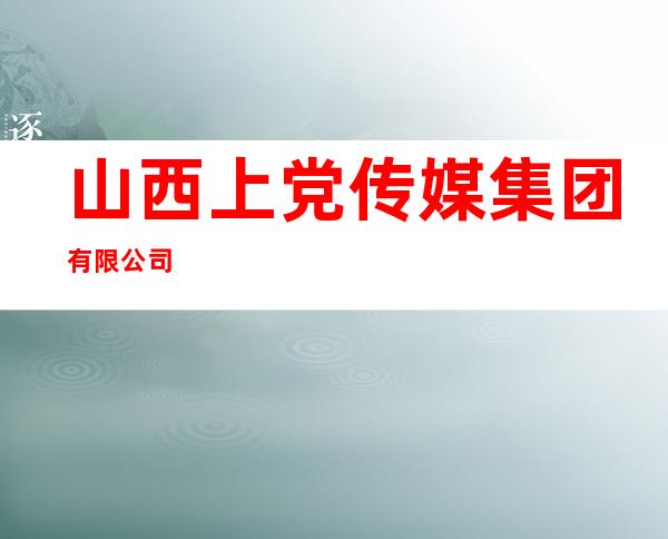 山西上党传媒集团有限公司