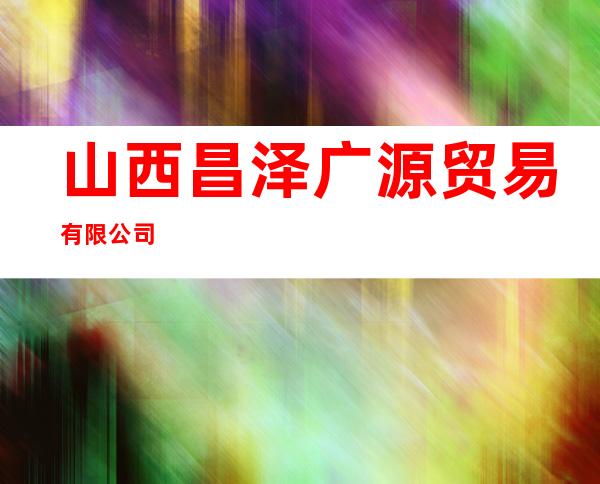 山西昌泽广源贸易有限公司