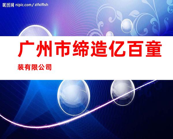 广州市缔造亿百童装有限公司