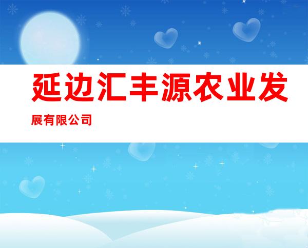 延边汇丰源农业发展有限公司