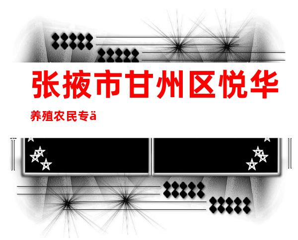 张掖市甘州区悦华养殖农民专业合作社