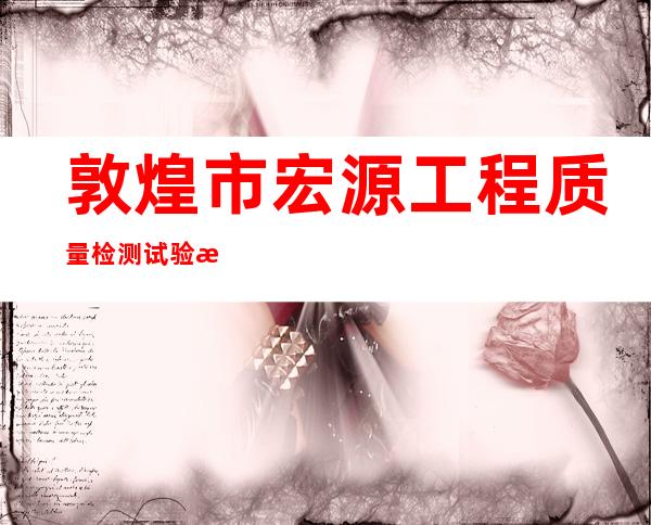 敦煌市宏源工程质量检测试验有限公司