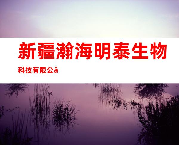 新疆瀚海明泰生物科技有限公司