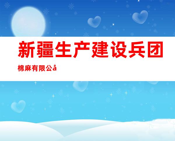 新疆生产建设兵团棉麻有限公司