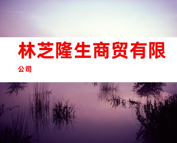 林芝隆生商贸有限公司
