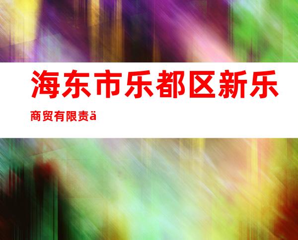 海东市乐都区新乐商贸有限责任公司
