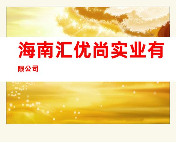 海南汇优尚实业有限公司