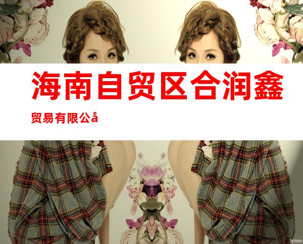 海南自贸区合润鑫贸易有限公司