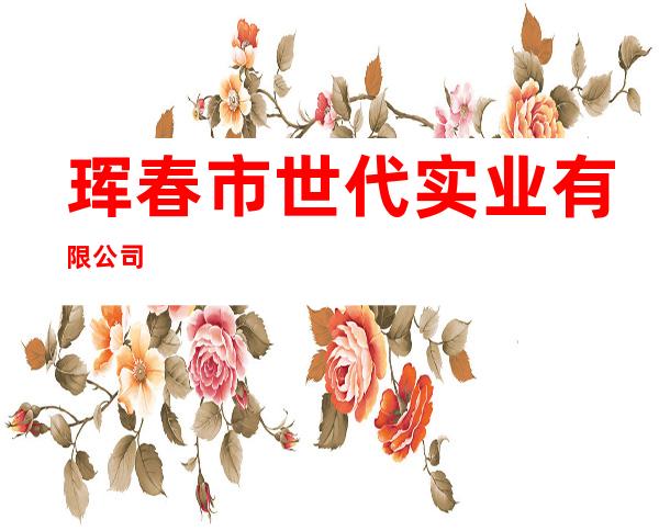 珲春市世代实业有限公司