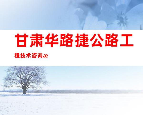 甘肃华路捷公路工程技术咨询有限公司