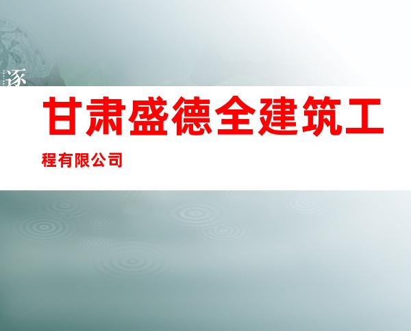 甘肃盛德全建筑工程有限公司