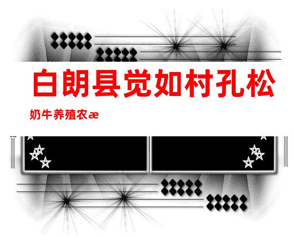 白朗县觉如村孔松奶牛养殖农民专业合作社