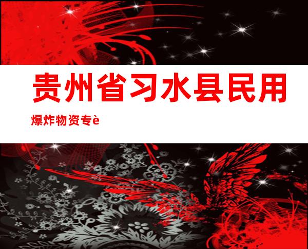 贵州省习水县民用爆炸物资专营有限责任公司