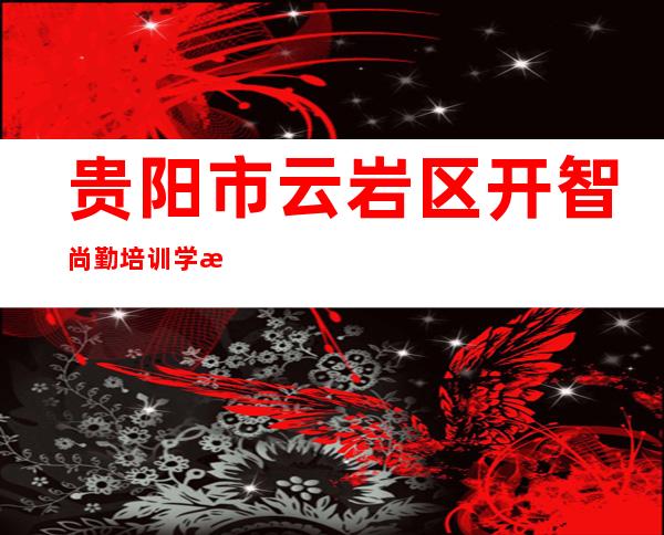 贵阳市云岩区开智尚勤培训学校有限公司