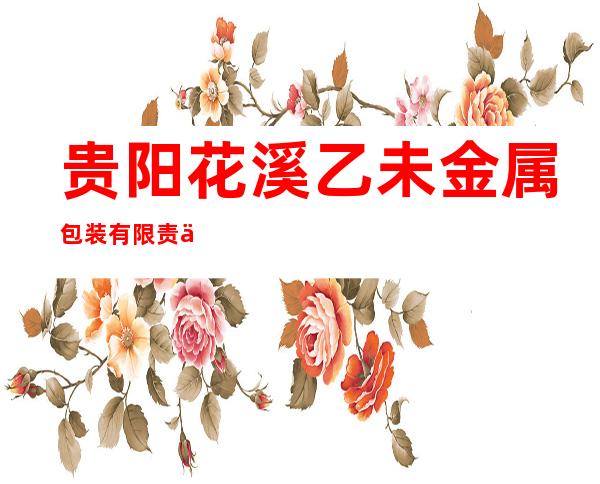 贵阳花溪乙未金属包装有限责任公司