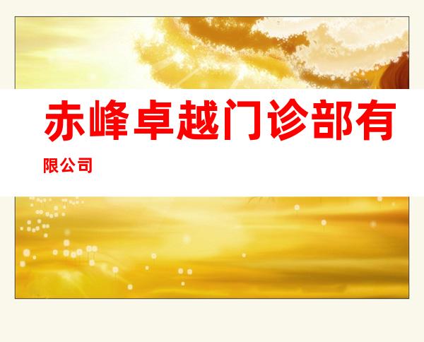 赤峰卓越门诊部有限公司