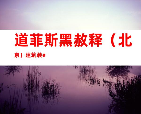 道菲斯黑赦释(北京)建筑装饰工程有限公司宁夏分公司