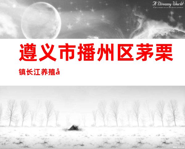 遵义市播州区茅栗镇长江养殖场
