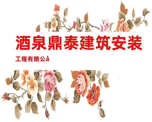 酒泉鼎泰建筑安装工程有限公司