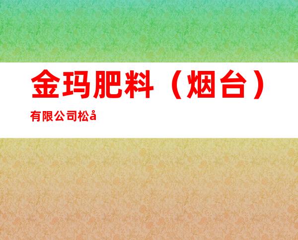 金玛肥料（烟台）有限公司松原分公司