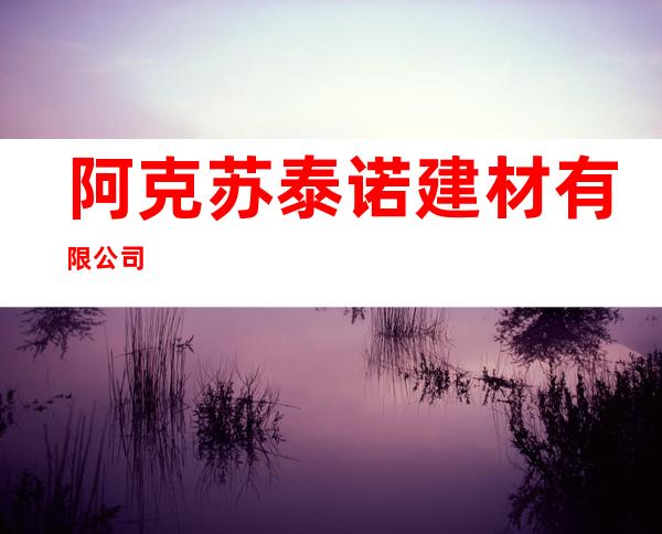 阿克苏泰诺建材有限公司